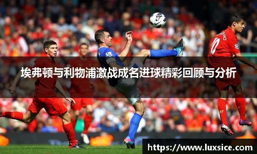 埃弗顿与利物浦激战成名进球精彩回顾与分析