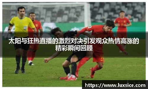 太阳与狂热直播的激烈对决引发观众热情高涨的精彩瞬间回顾